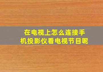 在电视上怎么连接手机投影仪看电视节目呢