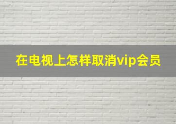 在电视上怎样取消vip会员