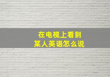 在电视上看到某人英语怎么说