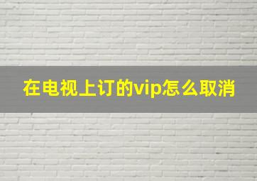 在电视上订的vip怎么取消