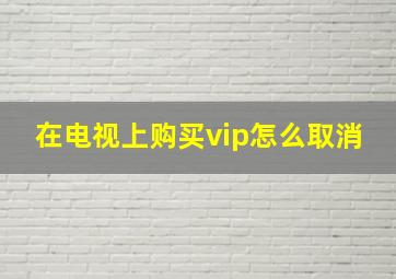 在电视上购买vip怎么取消