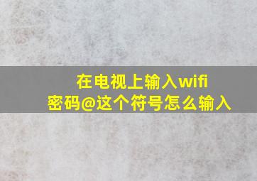 在电视上输入wifi密码@这个符号怎么输入