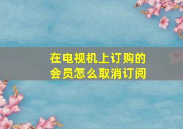 在电视机上订购的会员怎么取消订阅