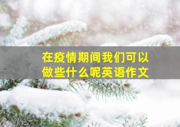 在疫情期间我们可以做些什么呢英语作文