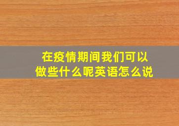 在疫情期间我们可以做些什么呢英语怎么说