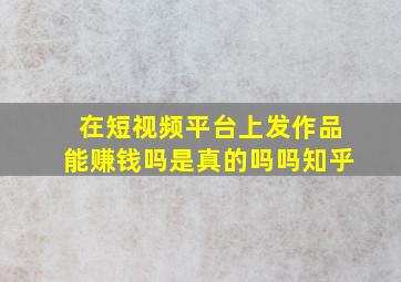 在短视频平台上发作品能赚钱吗是真的吗吗知乎