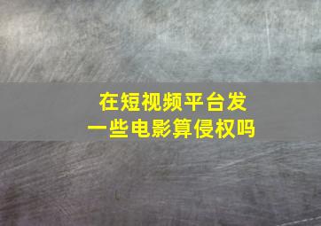 在短视频平台发一些电影算侵权吗