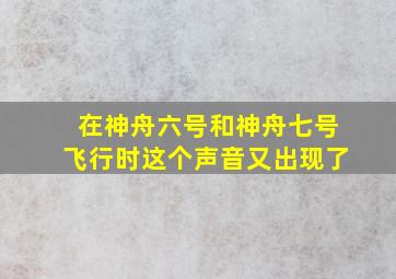 在神舟六号和神舟七号飞行时这个声音又出现了