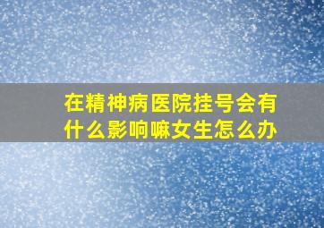 在精神病医院挂号会有什么影响嘛女生怎么办