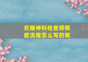 在精神科检查抑郁症流程怎么写的呢