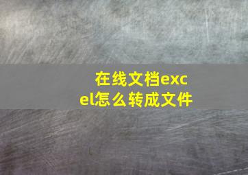 在线文档excel怎么转成文件