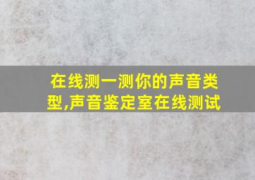 在线测一测你的声音类型,声音鉴定室在线测试