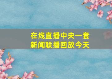 在线直播中央一套新闻联播回放今天