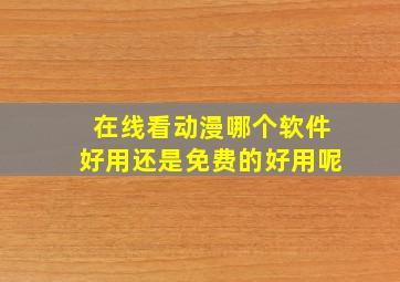 在线看动漫哪个软件好用还是免费的好用呢