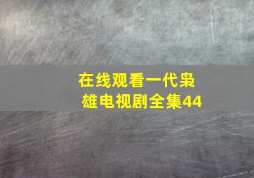 在线观看一代枭雄电视剧全集44