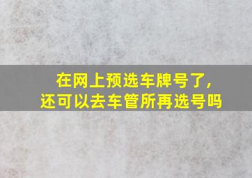 在网上预选车牌号了,还可以去车管所再选号吗