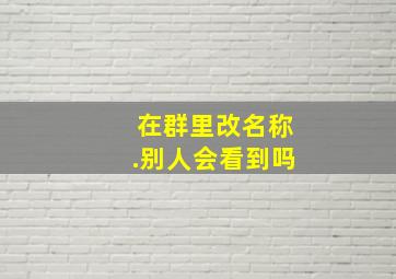 在群里改名称.别人会看到吗