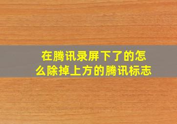 在腾讯录屏下了的怎么除掉上方的腾讯标志