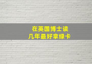 在英国博士读几年最好拿绿卡