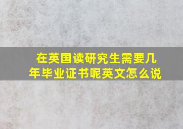 在英国读研究生需要几年毕业证书呢英文怎么说