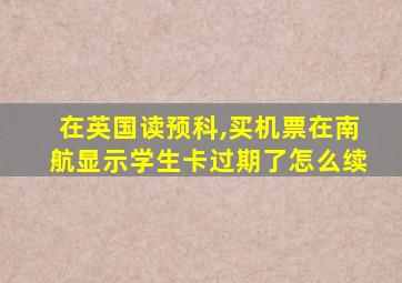 在英国读预科,买机票在南航显示学生卡过期了怎么续