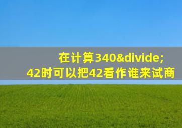 在计算340÷42时可以把42看作谁来试商