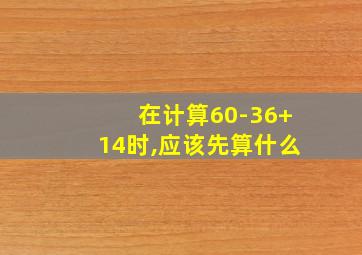 在计算60-36+14时,应该先算什么