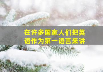 在许多国家人们把英语作为第一语言来讲