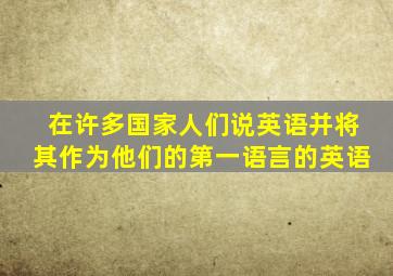 在许多国家人们说英语并将其作为他们的第一语言的英语