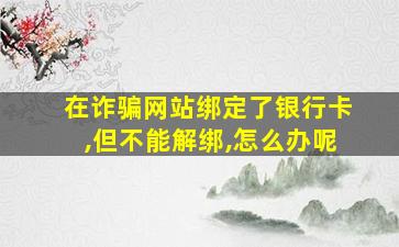 在诈骗网站绑定了银行卡,但不能解绑,怎么办呢