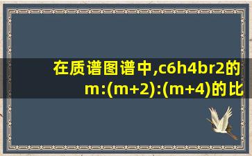 在质谱图谱中,c6h4br2的m:(m+2):(m+4)的比值约为