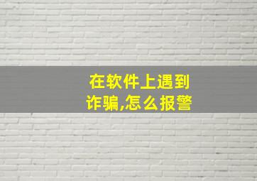 在软件上遇到诈骗,怎么报警