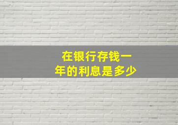 在银行存钱一年的利息是多少