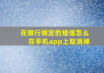 在银行绑定的短信怎么在手机app上取消掉