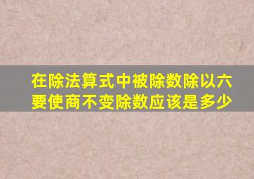 在除法算式中被除数除以六要使商不变除数应该是多少