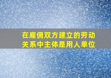 在雇佣双方建立的劳动关系中主体是用人单位