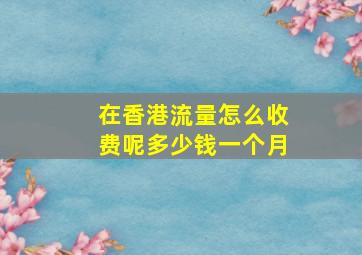 在香港流量怎么收费呢多少钱一个月