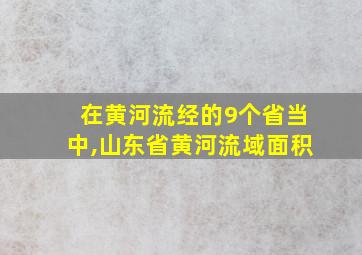 在黄河流经的9个省当中,山东省黄河流域面积