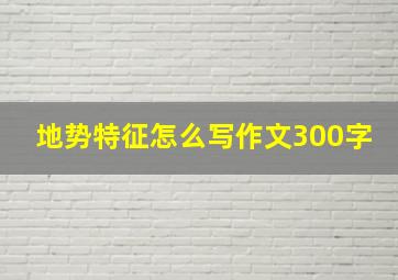 地势特征怎么写作文300字