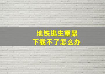 地铁逃生重聚下载不了怎么办