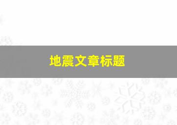 地震文章标题