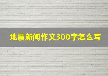 地震新闻作文300字怎么写