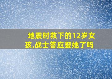 地震时救下的12岁女孩,战士答应娶她了吗