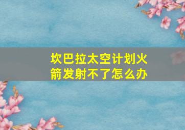 坎巴拉太空计划火箭发射不了怎么办