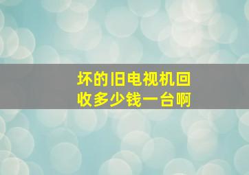 坏的旧电视机回收多少钱一台啊