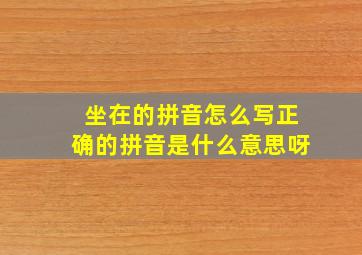 坐在的拼音怎么写正确的拼音是什么意思呀