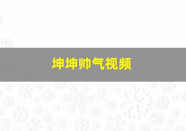 坤坤帅气视频