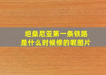 坦桑尼亚第一条铁路是什么时候修的呢图片