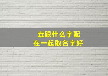 垚跟什么字配在一起取名字好