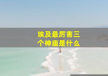 埃及最厉害三个神庙是什么